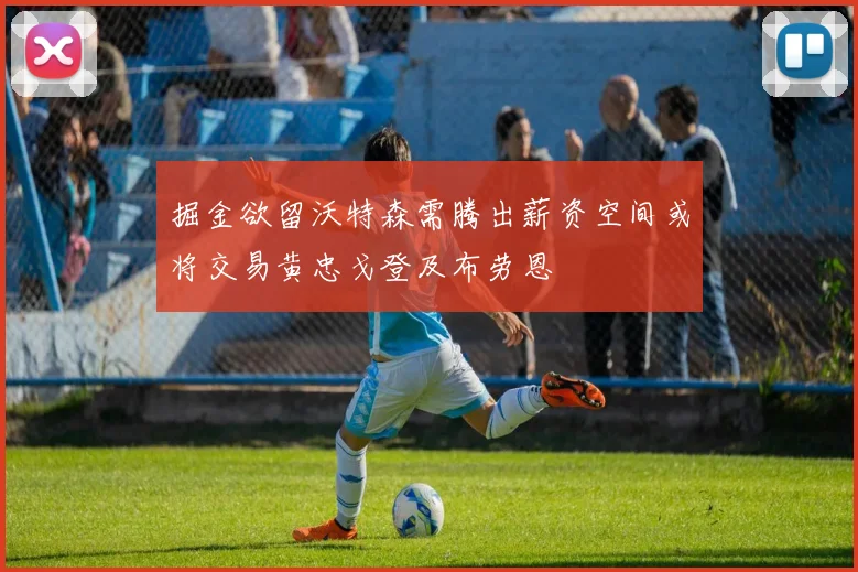 掘金欲留沃特森需腾出薪资空间或将交易黄忠戈登及布劳恩