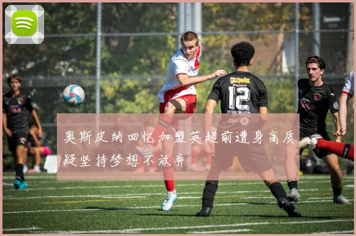奥斯皮纳回忆加盟英超前遭身高质疑坚持梦想不放弃