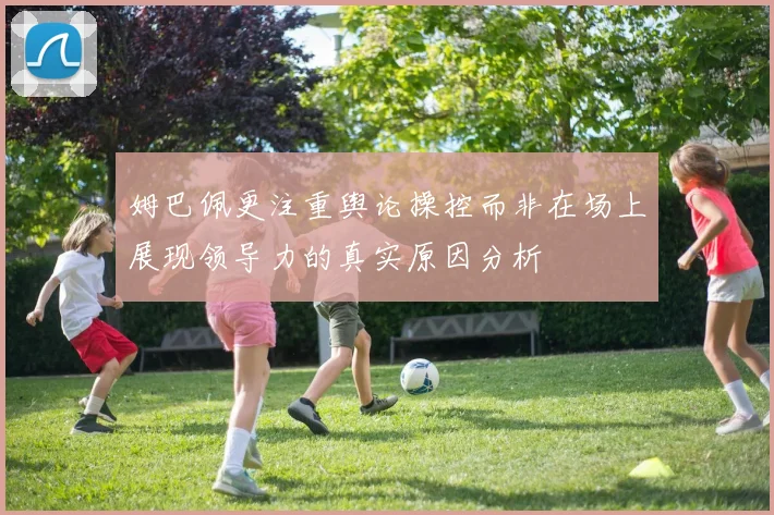 姆巴佩更注重舆论操控而非在场上展现领导力的真实原因分析