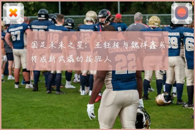 国足未来之星：王钰栋与魏祥鑫或将成新武磊的接班人