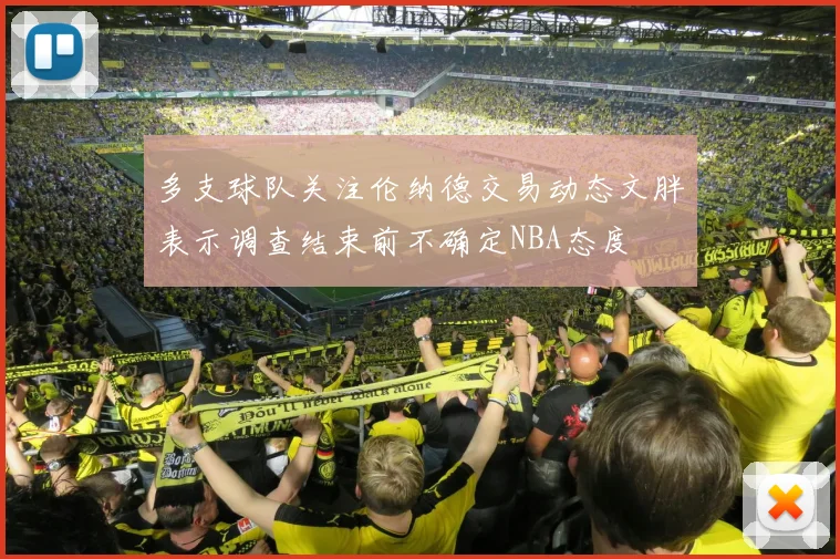 多支球队关注伦纳德交易动态文胖表示调查结束前不确定NBA态度