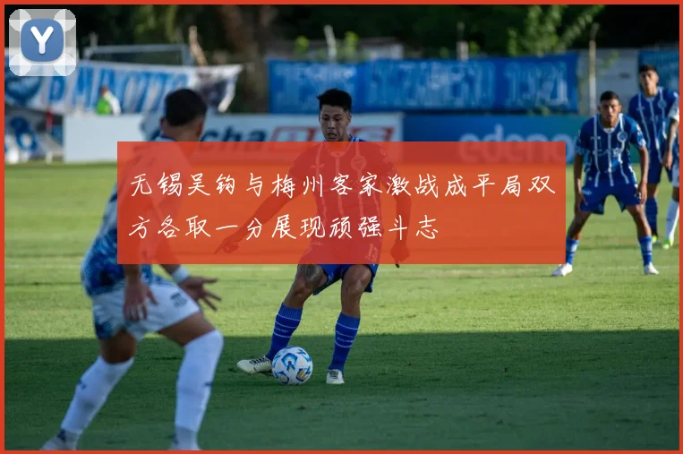 无锡吴钩与梅州客家激战成平局双方各取一分展现顽强斗志