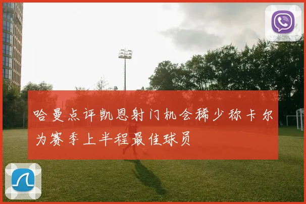 哈曼点评凯恩射门机会稀少称卡尔为赛季上半程最佳球员