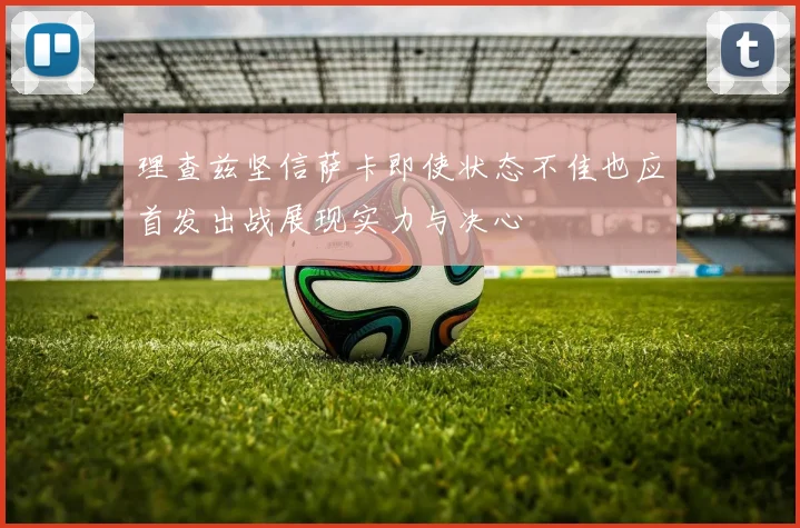 理查兹坚信萨卡即使状态不佳也应首发出战展现实力与决心