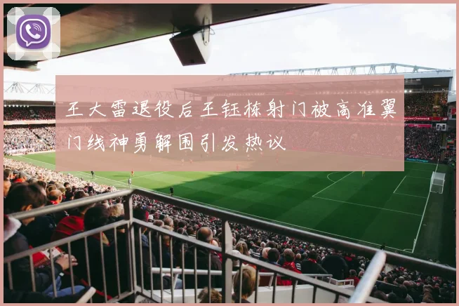 王大雷退役后王钰栋射门被高准翼门线神勇解围引发热议