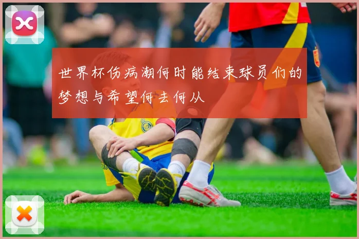 世界杯伤病潮何时能结束球员们的梦想与希望何去何从