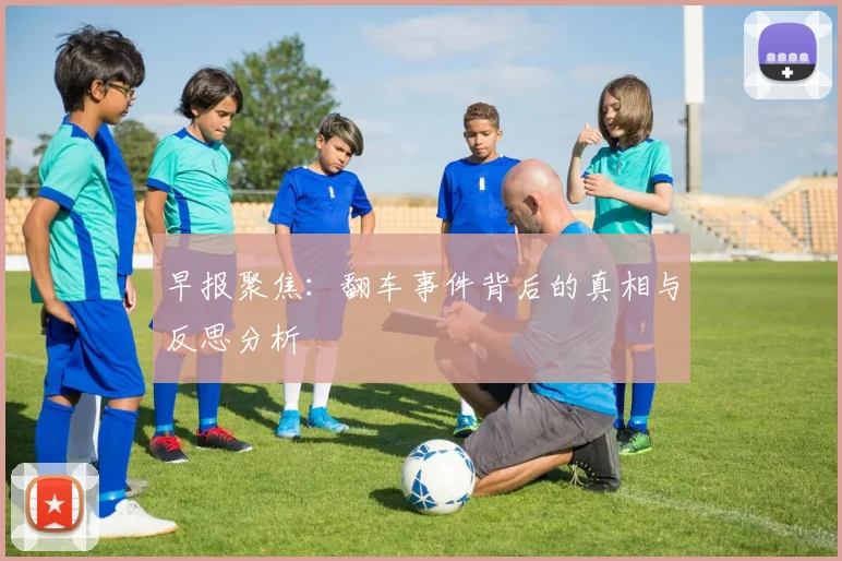 早报聚焦：翻车事件背后的真相与反思分析