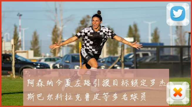 阿森纳今夏左路引援目标锁定罗杰斯巴尔科拉克鲁皮等多名球员