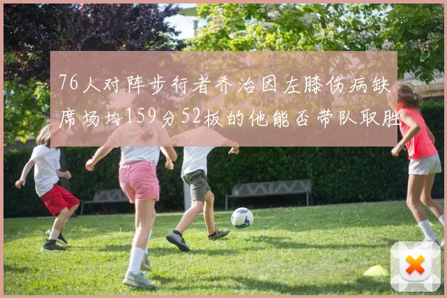 76人对阵步行者乔治因左膝伤病缺席场均159分52板的他能否带队取胜