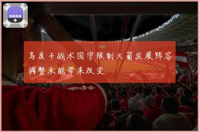乌度卡战术固守限制火箭发展阵容调整未能带来改变