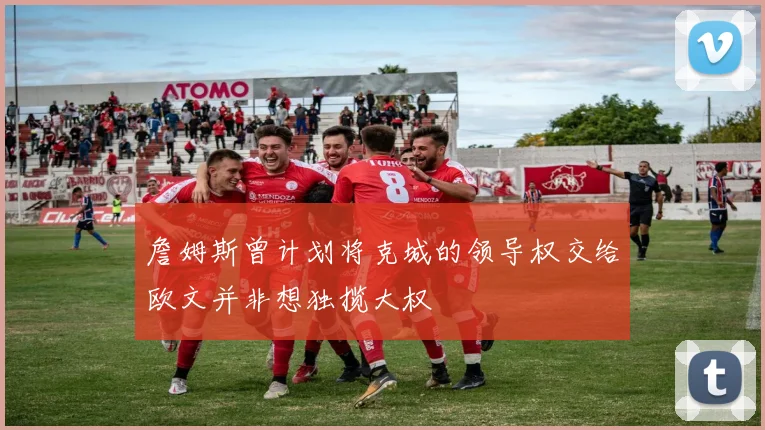 詹姆斯曾计划将克城的领导权交给欧文并非想独揽大权