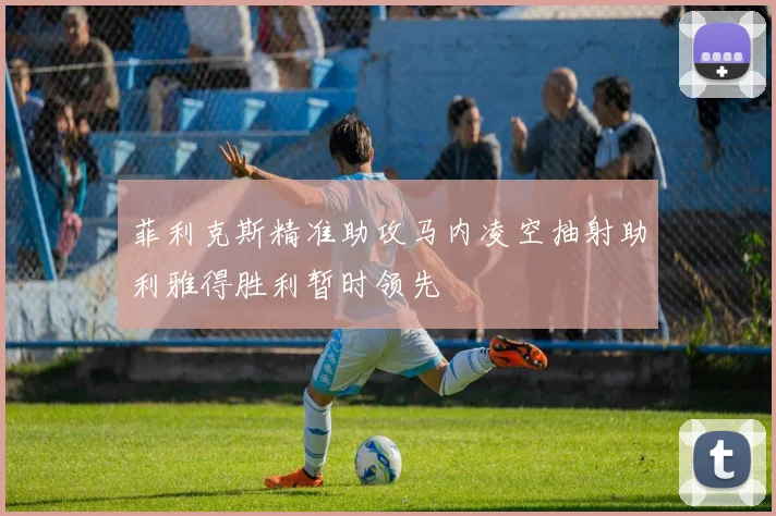 菲利克斯精准助攻马内凌空抽射助利雅得胜利暂时领先