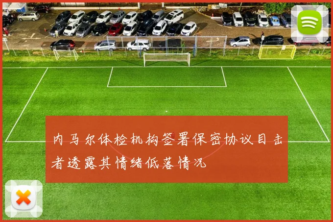 内马尔体检机构签署保密协议目击者透露其情绪低落情况
