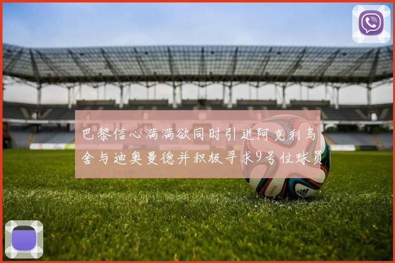 巴黎信心满满欲同时引进阿克利乌舍与迪奥曼德并积极寻求9号位球员