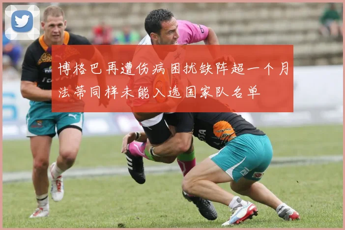 博格巴再遭伤病困扰缺阵超一个月法蒂同样未能入选国家队名单
