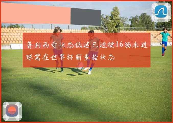 普利西奇状态低迷已连续16场未进球需在世界杯前重拾状态