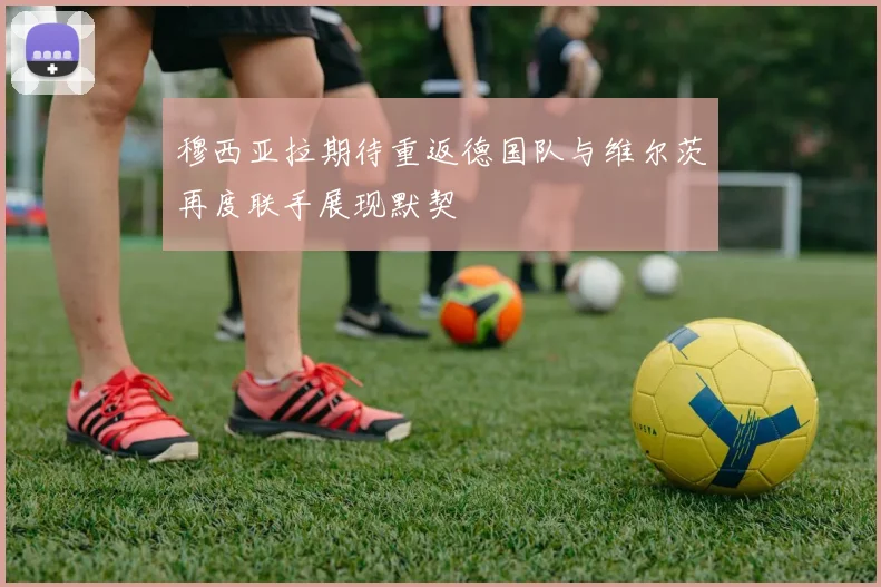穆西亚拉期待重返德国队与维尔茨再度联手展现默契