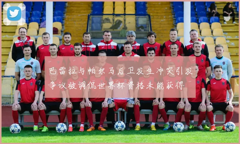 巴雷拉与帕尔马后卫发生冲突引发争议被调侃世界杯资格未能获得