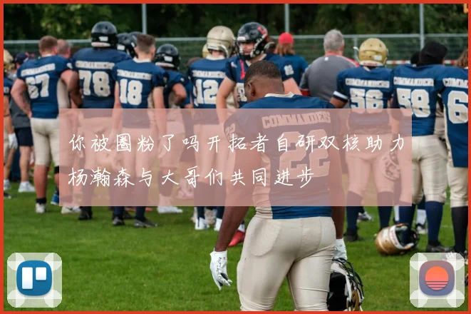 你被圈粉了吗开拓者自研双核助力杨瀚森与大哥们共同进步