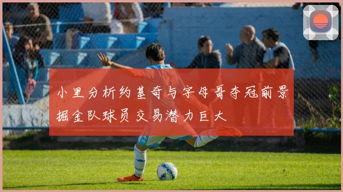 小里分析约基奇与字母哥夺冠前景掘金队球员交易潜力巨大