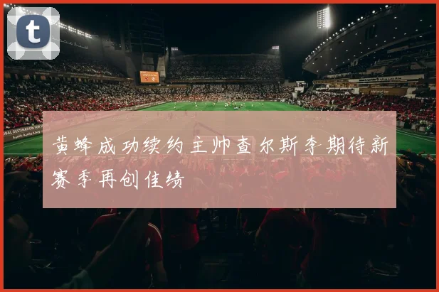 黄蜂成功续约主帅查尔斯李期待新赛季再创佳绩