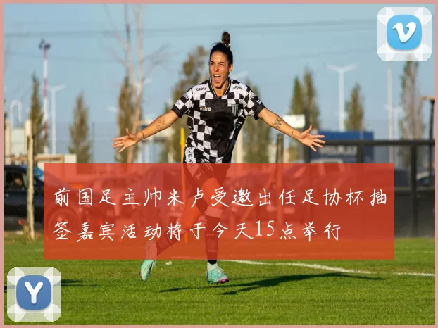 前国足主帅米卢受邀出任足协杯抽签嘉宾活动将于今天15点举行