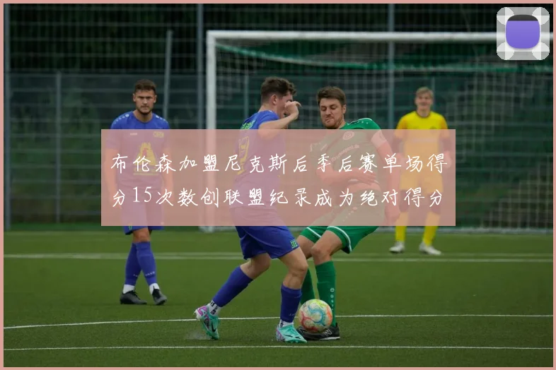 布伦森加盟尼克斯后季后赛单场得分15次数创联盟纪录成为绝对得分王