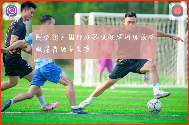 阿连德因国外办签证缺席训练或将缺席首场季前赛