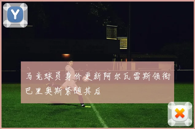 马竞球员身价更新阿尔瓦雷斯领衔巴里奥斯紧随其后