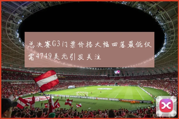 总决赛G3门票价格大幅回落最低仅需4749美元引发关注