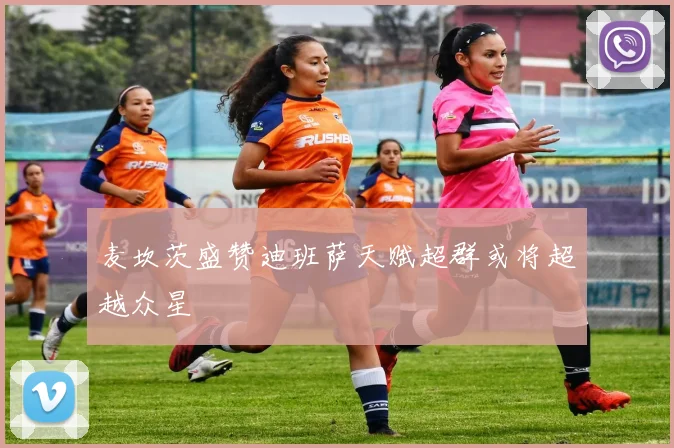 麦坎茨盛赞迪班萨天赋超群或将超越众星