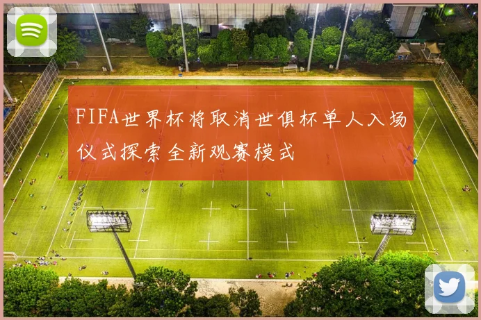 FIFA世界杯将取消世俱杯单人入场仪式探索全新观赛模式