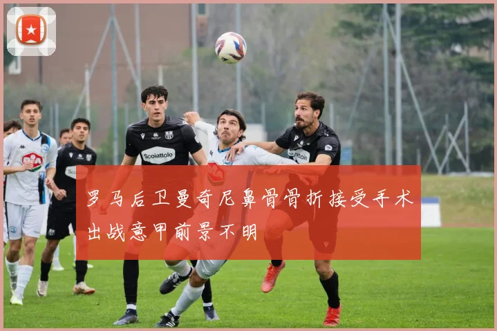 罗马后卫曼奇尼鼻骨骨折接受手术出战意甲前景不明