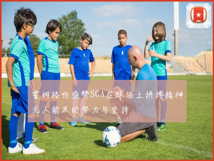 霍姆格伦盛赞SGA在球场上拼搏精神无人能及的努力与坚持