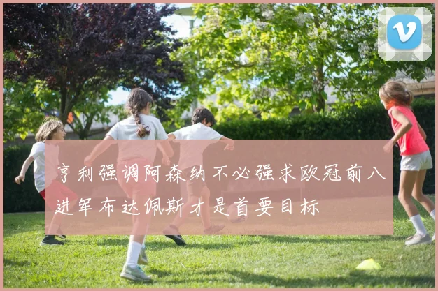 亨利强调阿森纳不必强求欧冠前八进军布达佩斯才是首要目标