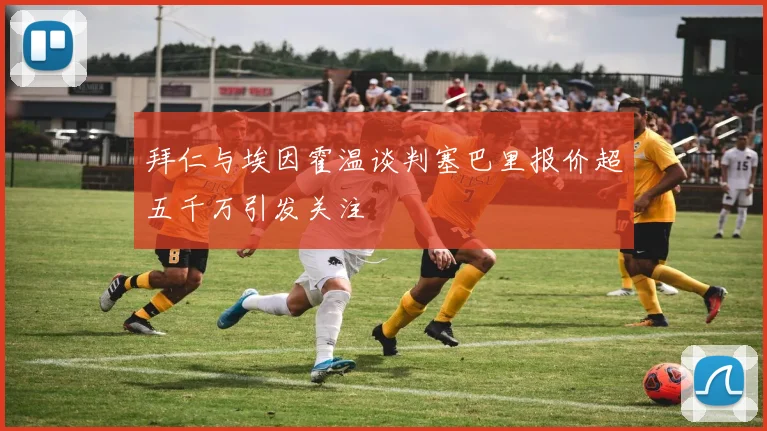 拜仁与埃因霍温谈判塞巴里报价超五千万引发关注