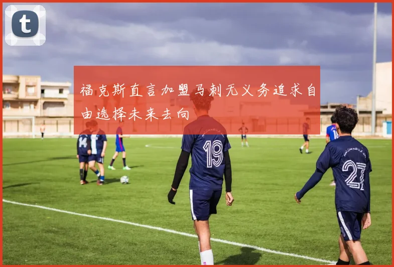 福克斯直言加盟马刺无义务追求自由选择未来去向