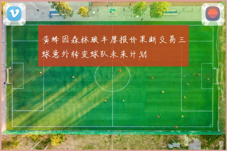 黄蜂因森林狼丰厚报价果断交易三球意外转变球队未来计划